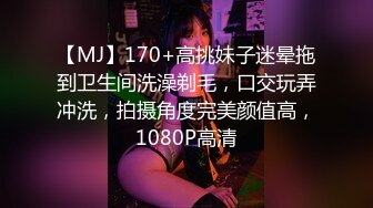 【MJ】170+高挑妹子迷晕拖到卫生间洗澡剃毛，口交玩弄冲洗，拍摄角度完美颜值高，1080P高清