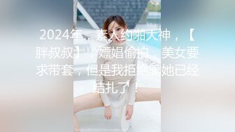 2024年，素人约啪大神，【胖叔叔】，嫖娼偷拍，美女要求带套，但是我拒绝骗她已经结扎了！