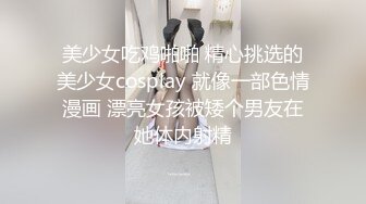 美少女吃鸡啪啪 精心挑选的美少女cosplay 就像一部色情漫画 漂亮女孩被矮个男友在她体内射精