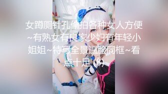 女蹲厕针孔偸拍各种女人方便~有熟女有良家少妇有年轻小姐姐~特写全景逼脸同框~看点十足 (8)