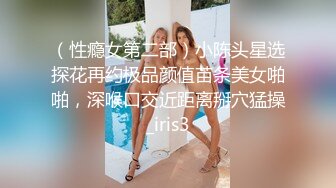 （性瘾女第二部）小陈头星选探花再约极品颜值苗条美女啪啪，深喉口交近距离掰穴猛操_iris3