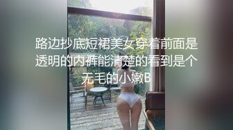 路边抄底短裙美女穿着前面是透明的内裤能清楚的看到是个无毛的小嫩B