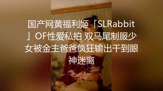 国产网黄福利姬「SLRabbit」OF性爱私拍 双马尾制服少女被金主爸爸疯狂输出干到眼神迷离