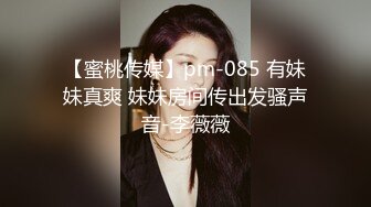 【蜜桃传媒】pm-085 有妹妹真爽 妹妹房间传出发骚声音-李薇薇