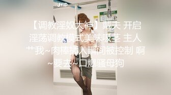 【调教淫奴大神】戴夫 开启淫荡调教模式美味吸茎 主人艹我~肉棒插入瞬间被控制 啊~要去~口爆骚母狗