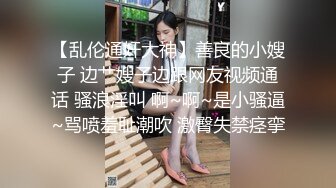 【乱伦通奸大神】善良的小嫂子 边艹嫂子边跟网友视频通话 骚浪淫叫 啊~啊~是小骚逼~骂喷羞耻潮吹 激臀失禁痉挛