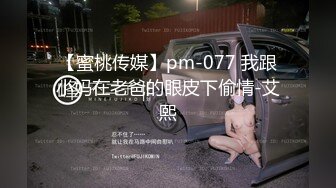 【蜜桃传媒】pm-077 我跟小妈在老爸的眼皮下偷情-艾熙