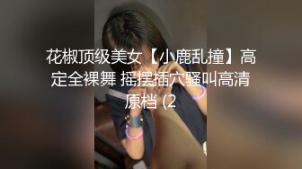 花椒顶级美女【小鹿乱撞】高定全裸舞 摇摆插穴骚叫高清原档 (2