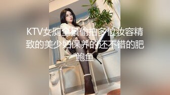 KTV女厕全景偷拍多位妆容精致的美少妇保养的还不错的肥鲍鱼