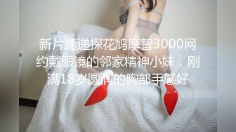 新片速递探花鸠摩智3000网约戴眼镜的邻家精神小妹，刚满18岁圆润的胸部手感好