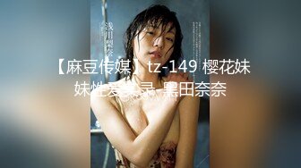 【麻豆传媒】tz-149 樱花妹妹性爱实录-黑田奈奈