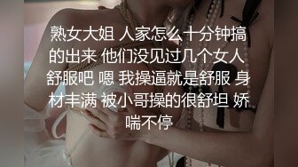 熟女大姐 人家怎么十分钟搞的出来 他们没见过几个女人 舒服吧 嗯 我操逼就是舒服 身材丰满 被小哥操的很舒坦 娇喘不停