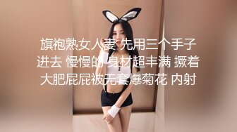 旗袍熟女人妻 先用三个手子进去 慢慢的 身材超丰满 撅着大肥屁屁被无套爆菊花 内射