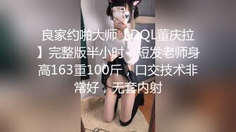 良家约啪大师【DQL董庆拉】完整版半小时，短发老师身高163重100斤，口交技术非常好，无套内射