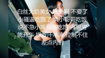 白丝大奶美女 好热啊 不要了小骚逼吃饱了 请小哥哥吃饭说不急小嘴要先吃饱 再厨房就开车 操香汗淋漓 控制不住差点内射