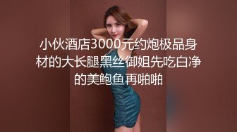 小伙酒店3000元约炮极品身材的大长腿黑丝御姐先吃白净的美鲍鱼再啪啪