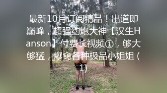 最新10月订阅精品！出道即巅峰，超强约炮大神【汉生Hanson】付费长视频①，够大够猛，爆肏各种极品小姐姐 (1)