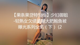 【果条果贷特别档】少妇御姐-轻熟女欠债逾期大肥鲍鱼被曝光系列全集（下） (2