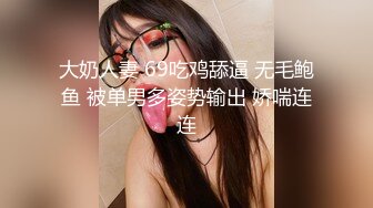 大奶人妻 69吃鸡舔逼 无毛鲍鱼 被单男多姿势输出 娇喘连连