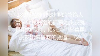 180模特妹#妹妹叫的惨绝人寰～让我兴奋的抓着她头发就是用力后入，顶死这个背着男朋友出来偷吃的骚逼！ (2)