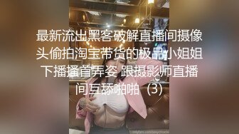 最新流出黑客破解直播间摄像头偷拍淘宝带货的极品小姐姐下播搔首弄姿 跟摄影师直播间互舔啪啪  (3)