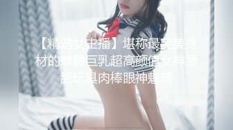 【精选女主播】堪称最完美身材的蜂腰巨乳超高颜值女神舔舐玩具肉棒眼神魅惑