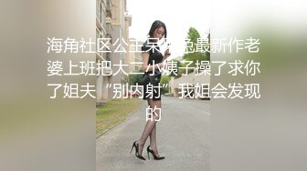 海角社区公主呆呆兔最新作老婆上班把大二小姨子操了求你了姐夫“别内射”我姐会发现的