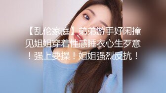 【乱伦家庭】弟弟游手好闲撞见姐姐穿着性感睡衣心生歹意！强上要操！姐姐强烈反抗！