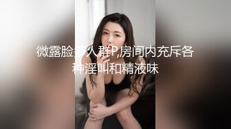 微露脸多人群P,房间内充斥各种淫叫和精液味