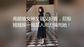 高颜值女神又骚又好看，屁股翘翘摇一摇后入用力操死她！