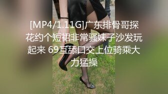 [MP4/1.11G]广东排骨哥探花约个短裙非常骚妹子沙发玩起来 69互舔口交上位骑乘大力猛操