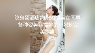 纹身哥酒店约炮短裙美女同事 各种姿势猛操她的小嫩B 完美露脸