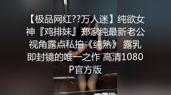 【极品网红??万人迷】纯欲女神『鸡排妹』郑家纯最新老公视角露点私拍《纯熟》 露乳即封镜的唯一之作 高清1080P官方版