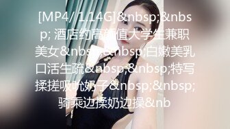 [MP4/ 1.14G]&nbsp;&nbsp; 酒店约高颜值大学生兼职美女&nbsp;&nbsp;白嫩美乳口活生疏&nbsp;&nbsp;特写揉搓吸吮奶子&nbsp;&nbsp;骑乘边揉奶边操&nb