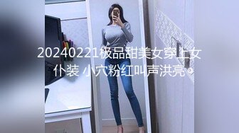 20240221极品甜美女穿上女仆装 小穴粉红叫声洪亮