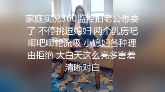 家庭实况360监控拍老公想要了 不停挑逗媳妇 两个乳房吧唧吧唧轮流吸 小媳妇各种理由拒绝 大白天这么亮多害羞 清晰对白