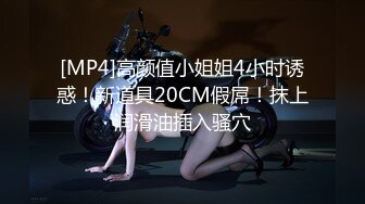 [MP4]高颜值小姐姐4小时诱惑！新道具20CM假屌！抹上润滑油插入骚穴