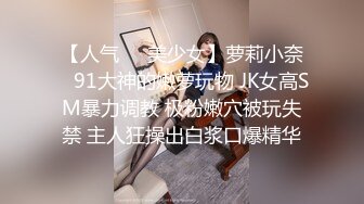 【人气❤️美少女】萝莉小奈✿ 91大神的嫩萝玩物 JK女高SM暴力调教 极粉嫩穴被玩失禁 主人狂操出白浆口爆精华