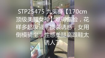 STP25475 九头身【170cm顶级美腿女神】难得露脸，花样多超级骚，换装诱惑，女用倒模骑坐，性感美腿高跟鞋太诱人了