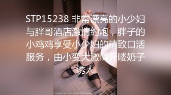 STP15238 非常漂亮的小少妇与胖哥酒店激情约炮，胖子的小鸡鸡享受小少妇的精致口活服务，由小变大激情开喽奶子诱人