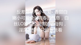 ✿反差洛丽塔小可爱✿香甜白嫩小可爱全身青春的气息，白丝LO娘变成淫荡的骚母狗，淫荡的模样只给爸爸看