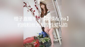 橙子直播平台【女模Anna】约炮粉丝大尺度性爱私拍