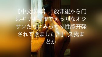 【中文字幕】「放课後から门限ギリギリまでえっちなオジサンたちにみっちり性感开発されてきました。」 久我まどか