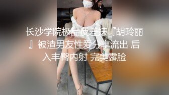 长沙学院极品反差婊『胡玲丽』被渣男友性爱分享流出 后入丰臀内射 完美露脸