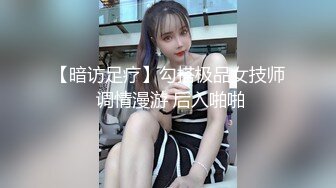 【暗访足疗】勾搭极品女技师 调情漫游 后入啪啪