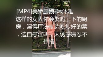 [MP4]美娇厨娘-沐沐雅❤️：这样的女人你会娶吗，下的厨房，淫得厅法，边吃炒好的菜，边自慰淫叫，太诱惑啦忍不住撸！