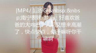 [MP4/ 1.39G]&nbsp;&nbsp;南宁表妹-梦涵：好喜欢爸爸的大鸡巴，人间又想来高潮了，快点快点，你干嘛呀你干嘛啊