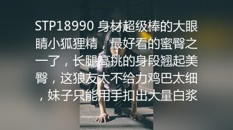 STP18990 身材超级棒的大眼睛小狐狸精，最好看的蜜臀之一了，长腿高挑的身段翘起美臀，这狼友太不给力鸡巴太细，妹子只能用手扣出大量白浆