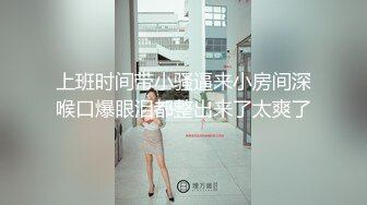 上班时间带小骚逼来小房间深喉口爆眼泪都整出来了太爽了