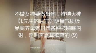 不做女神要做母狗，推特大神【L先生的后宫】明星气质极品圈养母狗日常各种被啪啪内射，淫叫声震耳欲聋的 (9)